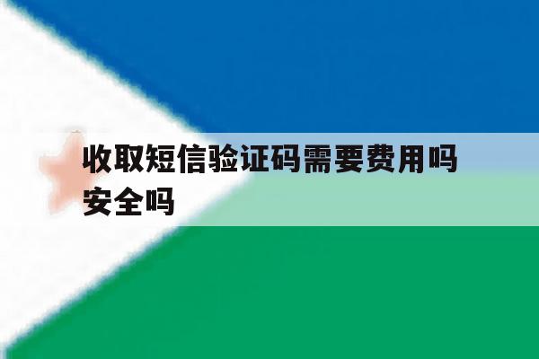 收取短信验证码需要费用吗安全吗的简单介绍 收取短信验证码需要费用吗安全吗的简单介绍