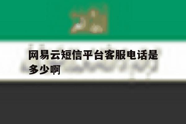 包含网易云短信平台客服电话是多少啊的词条 包含网易云短信平台客服电话是多少啊的词条
