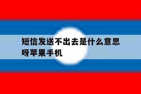 短信发送不出去是什么意思呀苹果手机 短信发送不出去是什么意思呀苹果手机