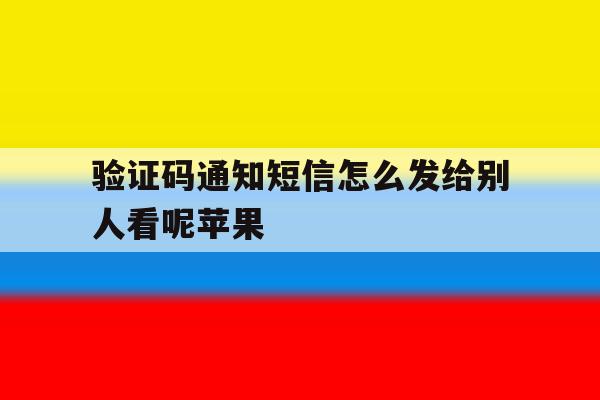 验证码通知短信怎么发给别人看呢苹果 验证码通知短信怎么发给别人看呢苹果