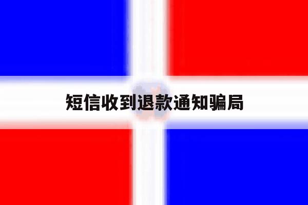 短信收到退款通知骗局 短信收到退款通知骗局
