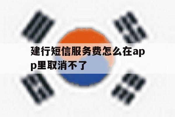 建行短信服务费怎么在app里取消不了 建行短信服务费怎么在app里取消不了