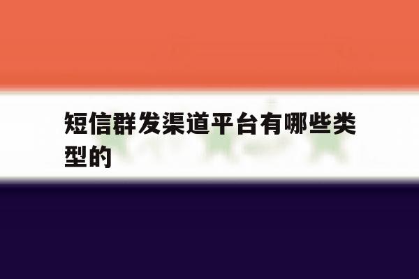 短信群发渠道平台有哪些类型的 短信群发渠道平台有哪些类型的