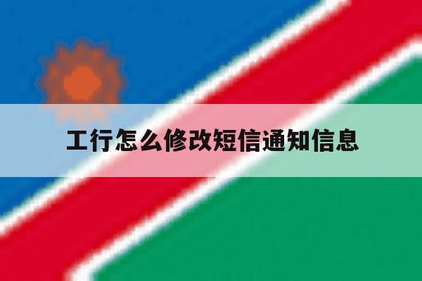 工行怎么修改短信通知信息 工行怎么修改短信通知信息