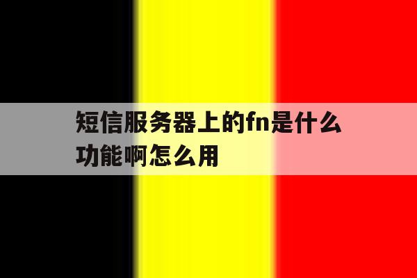 包含短信服务器上的fn是什么功能啊怎么用的词条 包含短信服务器上的fn是什么功能啊怎么用的词条