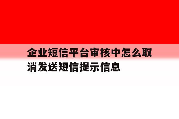 企业短信平台审核中怎么取消发送短信提示信息的简单介绍 企业短信平台审核中怎么取消发送短信提示信息的简单介绍