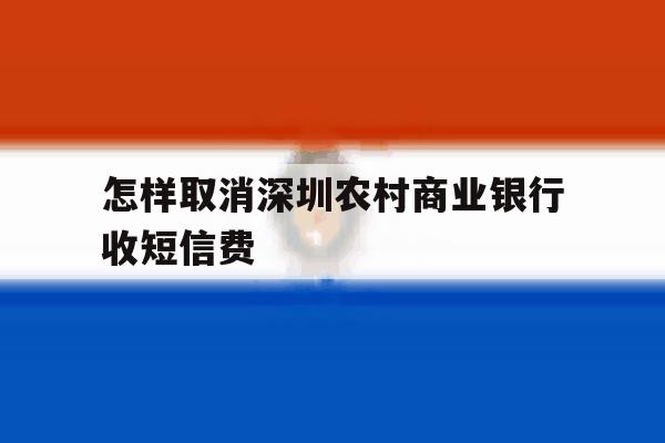 怎样取消深圳农村商业银行收短信费 怎样取消深圳农村商业银行收短信费