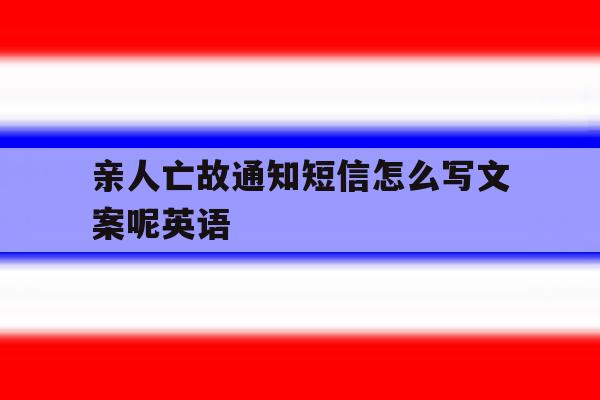 亲人亡故通知短信怎么写文案呢英语的简单介绍 亲人亡故通知短信怎么写文案呢英语的简单介绍