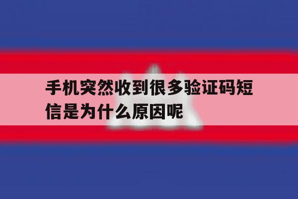 手机突然收到很多验证码短信是为什么原因呢 手机突然收到很多验证码短信是为什么原因呢