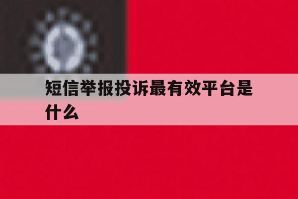 短信举报投诉最有效平台是什么 短信举报投诉最有效平台是什么