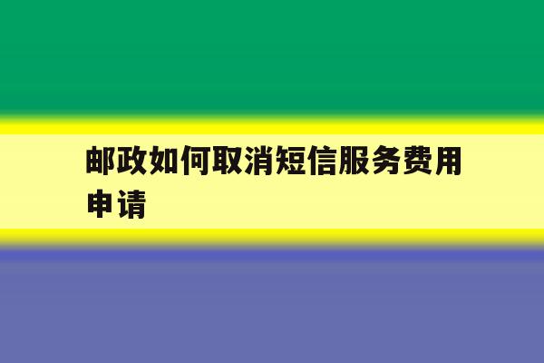 邮政如何取消短信服务费用申请 邮政如何取消短信服务费用申请