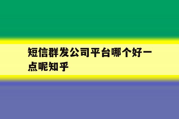 关于短信群发公司平台哪个好一点呢知乎的信息 关于短信群发公司平台哪个好一点呢知乎的信息