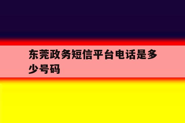 东莞政务短信平台电话是多少号码 东莞政务短信平台电话是多少号码