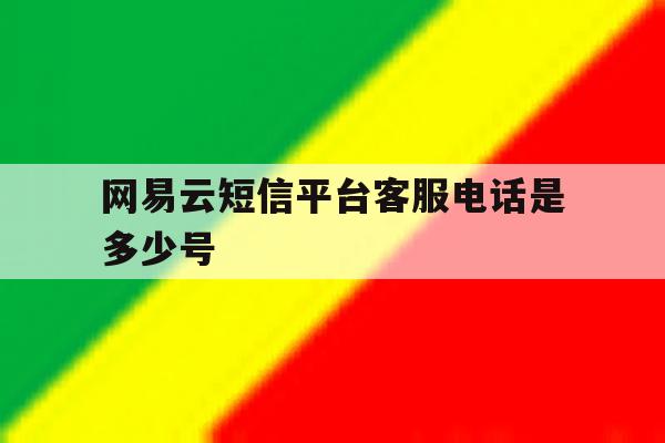 网易云短信平台客服电话是多少号 网易云短信平台客服电话是多少号