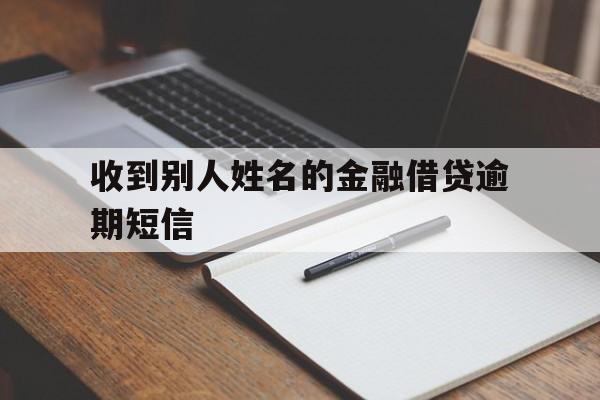 收到别人姓名的金融借贷逾期短信 收到别人姓名的金融借贷逾期短信