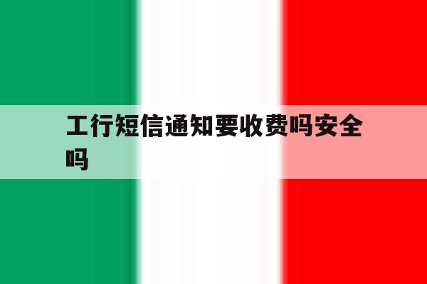 工行短信通知要收费吗安全吗 工行短信通知要收费吗安全吗