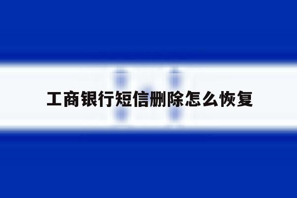 工商银行短信删除怎么恢复 工商银行短信删除怎么恢复