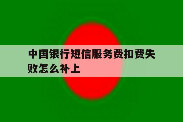 中国银行短信服务费扣费失败怎么补上 中国银行短信服务费扣费失败怎么补上