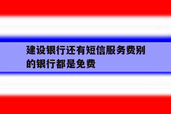 建设银行还有短信服务费别的银行都是免费 建设银行还有短信服务费别的银行都是免费