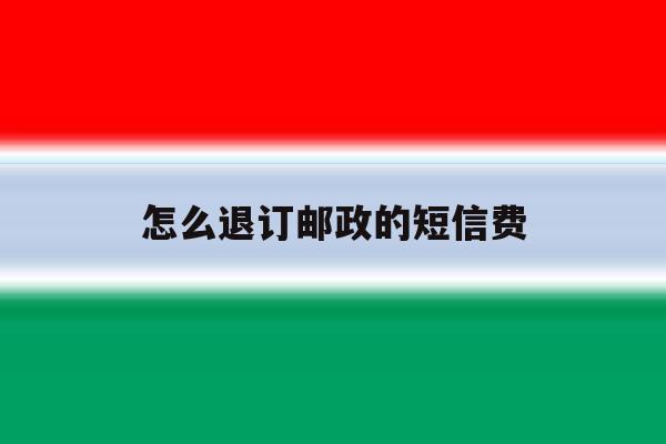 怎么退订邮政的短信费 怎么退订邮政的短信费