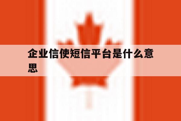 企业信使短信平台是什么意思 企业信使短信平台是什么意思