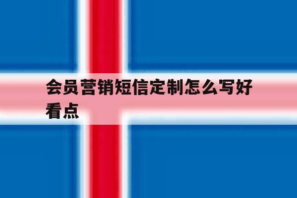 会员营销短信定制怎么写好看点 会员营销短信定制怎么写好看点