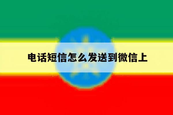 电话短信怎么发送到微信上 电话短信怎么发送到微信上