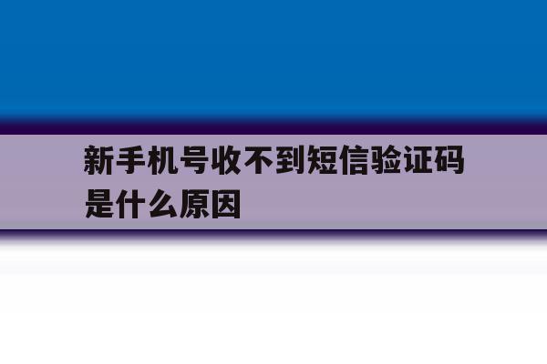 新手机号收不到短信验证码是什么原因 新手机号收不到短信验证码是什么原因