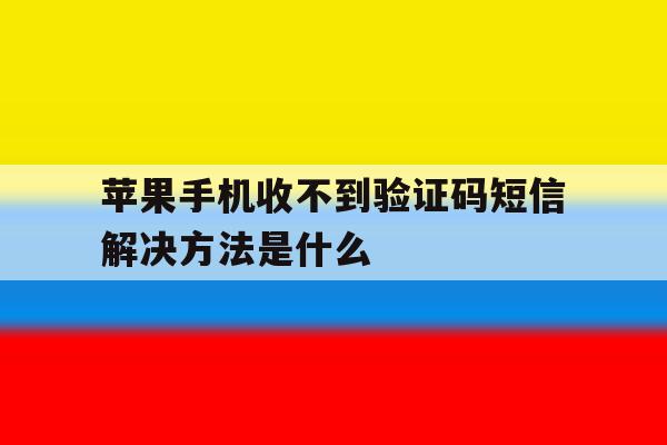 苹果手机收不到验证码短信解决方法是什么 苹果手机收不到验证码短信解决方法是什么
