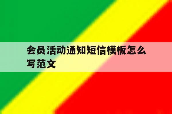 会员活动通知短信模板怎么写范文 会员活动通知短信模板怎么写范文