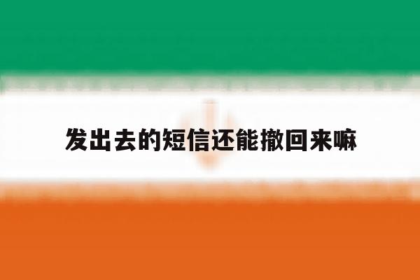 发出去的短信还能撤回来嘛 发出去的短信还能撤回来嘛
