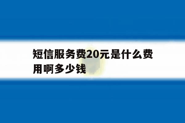 短信服务费20元是什么费用啊多少钱 短信服务费20元是什么费用啊多少钱