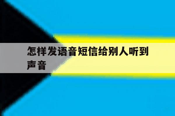 怎样发语音短信给别人听到声音 怎样发语音短信给别人听到声音