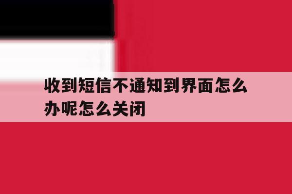 收到短信不通知到界面怎么办呢怎么关闭的简单介绍 收到短信不通知到界面怎么办呢怎么关闭的简单介绍