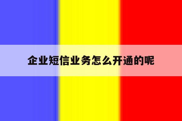 企业短信业务怎么开通的呢 企业短信业务怎么开通的呢