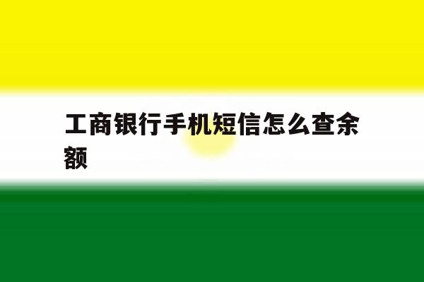 工商银行手机短信怎么查余额 工商银行手机短信怎么查余额