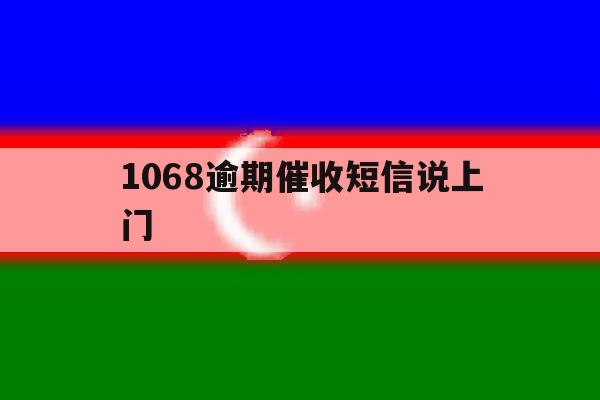1068逾期催收短信说上门 1068逾期催收短信说上门