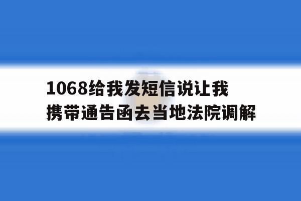 1068给我发短信说让我携带通告函去当地法院调解 1068给我发短信说让我携带通告函去当地法院调解