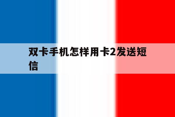 双卡手机怎样用卡2发送短信 双卡手机怎样用卡2发送短信