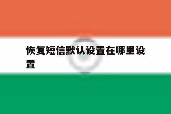 恢复短信默认设置在哪里设置 恢复短信默认设置在哪里设置