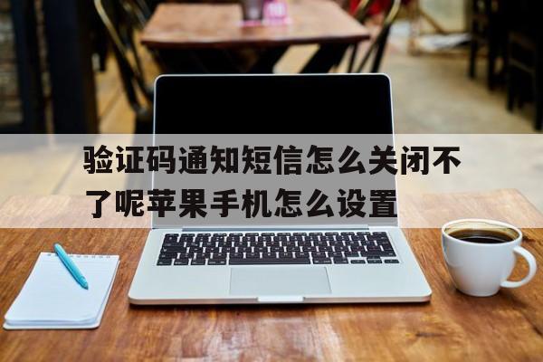 验证码通知短信怎么关闭不了呢苹果手机怎么设置 验证码通知短信怎么关闭不了呢苹果手机怎么设置