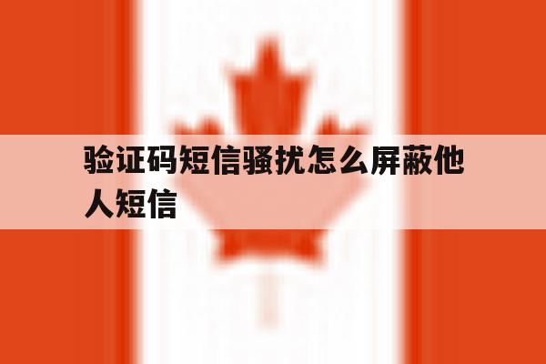 验证码短信骚扰怎么屏蔽他人短信 验证码短信骚扰怎么屏蔽他人短信