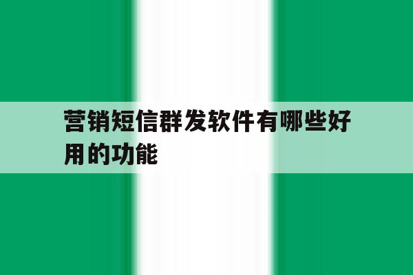 营销短信群发软件有哪些好用的功能 营销短信群发软件有哪些好用的功能