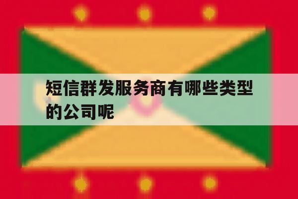 包含短信群发服务商有哪些类型的公司呢的词条 包含短信群发服务商有哪些类型的公司呢的词条