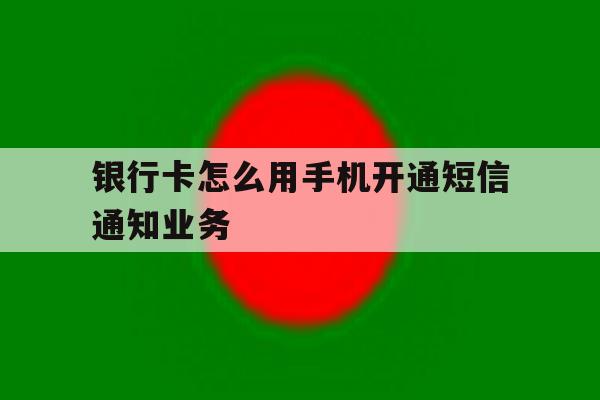 银行卡怎么用手机开通短信通知业务 银行卡怎么用手机开通短信通知业务