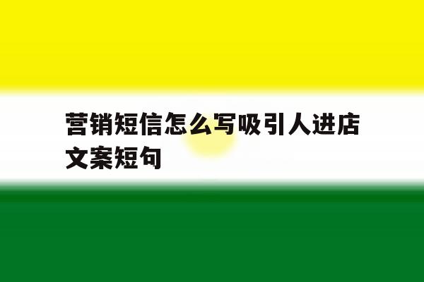营销短信怎么写吸引人进店文案短句 营销短信怎么写吸引人进店文案短句