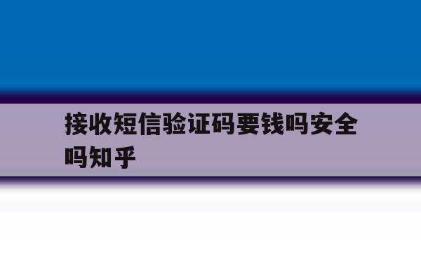 接收短信验证码要钱吗安全吗知乎 接收短信验证码要钱吗安全吗知乎