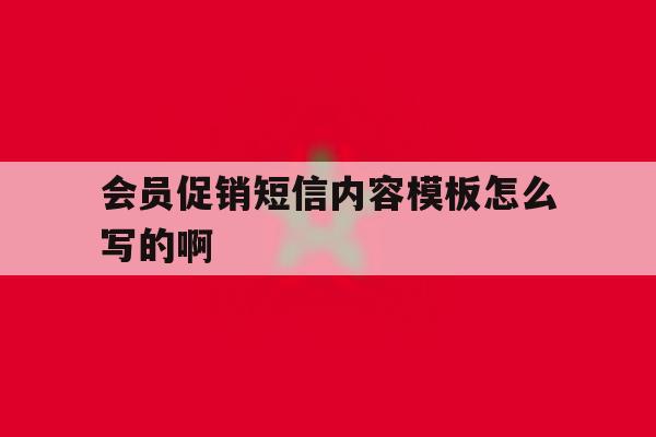 会员促销短信内容模板怎么写的啊 会员促销短信内容模板怎么写的啊