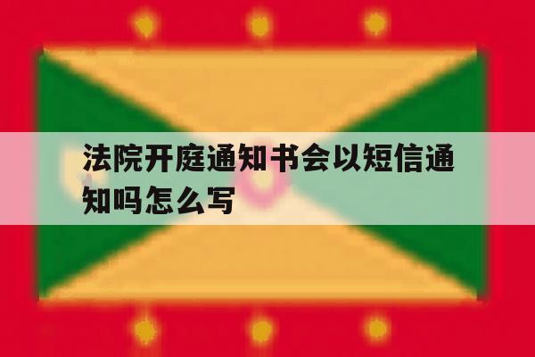 法院开庭通知书会以短信通知吗怎么写 法院开庭通知书会以短信通知吗怎么写