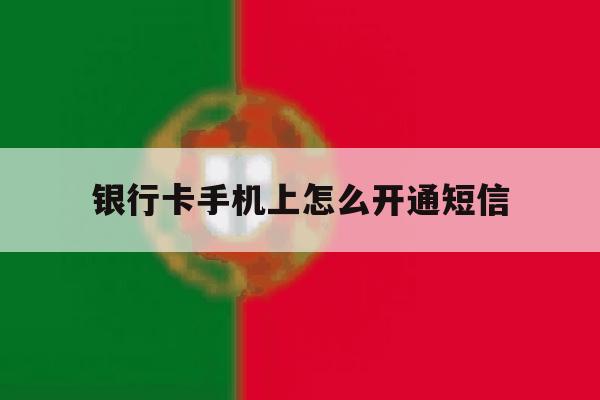 银行卡手机上怎么开通短信 银行卡手机上怎么开通短信